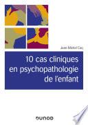 10 cas cliniques en psychopathologie de l'enfant