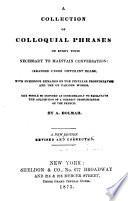 A Collection of Colloquial Phrases on Every Topic Necessary to Maintain Conversation : Arranged Under Different Heads. The Whole So Disposed as Considerably to Facilitate the Acquisition of a Correct Pronunciation of the French. A New Ed., Rev. and Cor