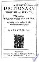 A Short Dictionary English and French, with another French and English. According to the present use, and modern orthography