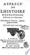 Abbregé de l'histoire d'Angleterre, d'Escosse et d'Irlande. Diuisé en trois parties. Où l'on void non seulement tout ce qui s'est passé sous la domination des anciens Bretons, Romains, Anglois, ... mais encore ce qui s'est fait de plus remarquable sous les derniers roys, iusqu'à present: et enrichy en cette nouuelle edition de leurs portraicts grauez en tailledouce sur les originaux. Recueilly tres exactement par le sr Du Verdier, historiographe de France. Premiere [-troisiesme] partie