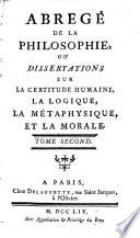 Abrege de la philosophie, ou dissertations sur la certitude humaine, la logique, la metaphysique et la morale