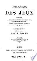 Academie des jeux contenant la regle de chacun des principaux jeux, soit de cartes, billard ... Nouvelle ed. mise en ordre par Richard (pseud.)