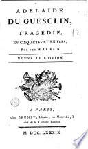 Adelaide du Guesclin, tragédie. En cinq actes et en vers, par feu M. Le Kain