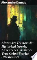 Alexandre Dumas: 40+ Historical Novels, Adventure Classics & True Crime Stories (Illustrated)