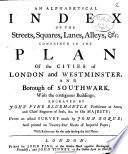 An Alphabetical Index of the Streets, Squares, Lanes, Alleys, &c. Contained in the Plan of the Cities of London and Westminster, and Borough of Southwark, with the Contiguous Buildings; Engraved by John Pine Bluemantle Pursuivant at Arms, and Chief Engraver of Seals,&c. to His Majesty; from an Actual Survey Made by John Roque; and Printed on Twenty-four Sheets of Imperial Paper; with References for the Easy Finding the Faid Places