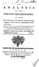 An analysis of the French orthography: or the true principles of the French pronunciation exhibited in several easy ... schemes and tables