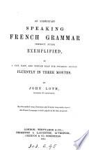 An elementary speaking French grammar, without rules, exemplified, or A new, easy and certain plan for speaking French fluently, in three months