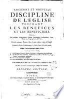 Ancienne et nouvelle discipline de l'Eglise touchant les benefices et les beneficiers. Sçavoir, les Evesques, Archevesques, Primats, Archidiacres, Archiprestres, Curez, Chapitres, Congregations, Abbayes. Divisée en quatre parties, selon les quatre divers âges de l'Eglise. ... Chaque partie contenant quatre livres. Où il est traitté, 1. De l'origine, progrés, droits, privileges, obligations des beneficiers. 2. De leur vocation, election, confirmation, cession, translation, irregularitez, commandes, dispenses. 3. Des biens temporels de l'Eglise. 4. De la distribution, & du saint usage de ces biens. Le tout examiné par les Saints Peres, les conciles & les historiens du temps. Par le p. Loüis Thomassin, ..