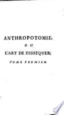 Anthropotomie, ou l'art de dissequer les muscles, les ligamens, les nerfs & les vaisseaux sanguins du corps humain; auquel on a joint une histoire succincte de ces vaisseaux; avec la maniere de faire les injections, de preparer, de blanchir les os & de dresser les squelettes ... Tome premier
