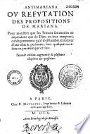 Antimariana ou Réfutation des propositions de Mariana. Pour monstrer que les princes souverains ne dépendent que de Dieu en leur temporel, consequemment qu'il n'est loisible d'attenter à leur estat & personne, sous quelque occasion ou prétexte que ce soit. Seconde édition augmentée de plusieurs chapitres & questions