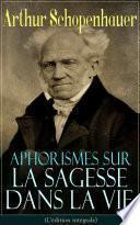 Aphorismes sur la sagesse dans la vie (L'édition intégrale)