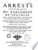 Arrests remarquables du Parlement de Toulouse, qui contiennent beaucoup de decisions nouvelles sur toute sorte de matieres recueillis par messire Jean de Catellan