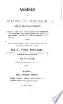 Assises du royaume de Jérusalem, (textes français et italien) conférées entre elles, ainsi qu'avec les lois des Francs; les capitulaires, les établissements de S.-Louis et le droit romain, suivies d'un précis historique et d'un glossaire, publiées sur un manuscrit tiré de la Bibliothèque de Saint-Mare de Venise, par V. Foucher. Fr. and Ital. Tom. i. pt. 1, 2