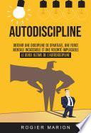 Autodiscipline: Obtenir Une Discipline De Spartiate, Une Force Mentale Incassable Et Une Volonté Implacable (Le Guide Ultime De L'autodiscipline)