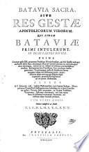 Batavia Sacra, Sive Res Gestæ Apostolicorvm Virorum; Qui Fidem Bataviæ Primi Intulerunt, In Duas Partes Divisa ... Omnia industriâ ac studio T. S. F. H. L. H. S. T. L. P. V. T.