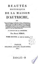 Beautes historiques de la maison d'Autriche, ou traits de courage, de grandeur d'ame ... des souverains qui ont regne sur etats hereditaires, depuis Rodolphe de Hapsbourg jusqu'a ce jour ...