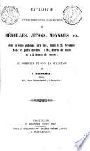 Catalogue d'une précieuse collection de médailles, jétons, monnaies, etc. dont la vente publique aura lieu, lundi le 23 Novembre 1857 ...