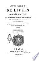Catalogue de livres imprimés sur vélin, qui se trouvent dans des bibliothéques tant publiques que particulières, pour servir de suite au catalogue des livres imprimés sur vélin de la bibliothéque du roi. Tome premier [- quatrième]