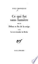 Ce qui fut sans lumière ; suivi de Début et fin de la neige et de Là où retombe la flèche