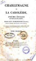 Charlemagne, ou La Caroléide, poëme épique en vingt-quatre chants, par M. le V.te d'Arlincourt (Victor) .... Tome premier [-second]