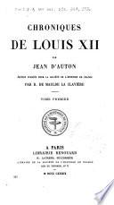 Chroniques de Louis XII: Notice sur Jean d'Auton. La conqueste de Milan (1499) La cronicque du roy tres chrestien, Louys doziesme de ce nom, de l'an mille cinc cens, avecques le remanant de l'année precedente, contenant les ultransmontaines gestes de Françoys (1499-1500) Pièces annexes