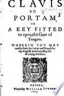 Clavis ad Portam [i.e. to Comenius'“Portam Linguarum” enlarged by Anchoranus,] or a Key fitted to open the Gate of Tongues. Wherein you may readily finde the Latine and French for any English word necessary for all young Schollers