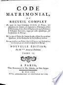 Code matrimonial, ou Recueil complet de toutes les loix canoniques & civiles de France, des dispositions des Conciles, des Capitulaires, ordonnances, edits & declarations; & des arrets & reglemens de tous les Parlemens & tribunaux souverains, range par ordre alphabetique, sue les questions du mariage. On y a joint la notice des auteurs les plus celebres sur ces memes questions, & des recherches sur les naissances tardives ... Par M.*** ... Tome 1.\-2!