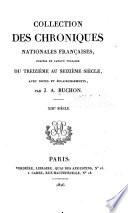 Collection des chroniques nationales franc̜aises: DuCange, C. Du F. Histoire de l'empire de Constantinople sous les empereurs Franc̜ais. 1826. 2 v. t.3. Villehardouin, G. de. Chronique de la prise de Constantinople par les Frances. 1828. t.4. Chronique de la conquête de Constantinople et de l'établissement des franc̜ais en Morée. 1825. t.5-6. Muntaner, R. Chronique. 1826. 2 v. t.7-8. Guiart, G. Branche des royaux lignages, chronique métrique. 1828. 2 v. t.9. Godefroy de Paris. Chronique métrique. 1827. t.10. Froissart, J. Poésies. 1829. t.11-25. Froissart, J. Chroniques. 1824-1826. 15 v. t. 26-40. Monstrelet, E. de. Chroniques. 1826-27. 15 v. t. 32-33. Le Fèvre, J. Mémoires. 1826-27. 2 v. t.34. Chronique et procès de la Pucelle d'Orléans. 1827. t.35-36. Escouchy, M. de. Chroniques. 1826-27. 2 v. t.37-40. Duclercq, J. Memoires. 1826-27. 4 v. t.40. Journal d'un bourgeois de Paris. 1826-27. t.41. Chastellain, G. Chronique de J. de Lalain. 1825. t.42-43. Chastellain, G. Chronique des ducs de Bourgogne. 1827. 2 v. t.44-47. Molinet, J. Chroniques. 1827-28. 5 v