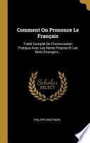 Comment on Prononce Le Français: Traité Complet de Prononciation Pratique Avec Les Noms Propres Et Les Mots Étrangers...