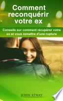 Comment reconquérir votre ex: Conseils sur comment récupérer votre ex et vous remettre d'une rupture (rencontre, séparation, séduction, séduire, regagner, ex, divorce, rencard, rencart, drague, draguer, galant, comment récupérer son ex, mon ex)
