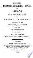Complete French Spelling Book, or Rules for pronouncing the French language, according to the decisions of the Academy, and the best grammarians