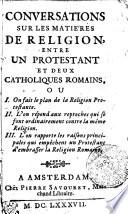 CONVERSATIONS SUR LES MATIE ́RES DE RELIGION, ENTRE UN PROTESTANT ET DEUX CATHOLIQUES ROMAINS, OU
