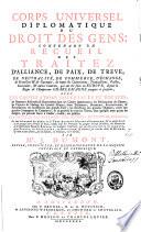 Corps universel diplomatique du droit des gens, contenant un recueil des traitez d'alliance, de paix, de trève, de neutralité, de commerce, etc., qui ont été faits en Europe, depuis le règne de l'empereur Charlemagne jusques à présent