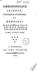 Correspondance secrète, politique & littéraire, ou mémoirs pour servir à l'histoire des cours, des sociétés & de la littérature en France, depuis la mort de Louis XV.