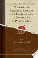 Corrigé Des Exercices Français Sur l'Orthographe, La Syntaxe Et La Ponctuation (Classic Reprint)