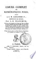 Cours complet de mathématiques pures, dédié a S.M. Alexandre 1., empereur de Russie; par L.-B. Francoeur, ...