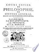 COURS ENTIER DE PHILOSOPHIE, OU SYSTEME GENERAL SELON LES PRINCIPES DE M. DESCARTES, CONTENANT LA LOGIQUE, LA METAPHYSIQUE, LA PHYSIQUE ET LA MORALE.