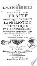 De l'action de Dieu sur les creatures: traite dans lequel on prouve la prémotion physique par le raisonnement. Et ou l'on examine plusieurs questions, qui ont rapport a la nature des esprits & a la Grace. Tome 1.[-6.]