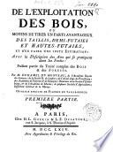De l'exploitation des bois, ou moyens de tirer un parti auantageux des taillis, demi-futaies et hautes-futaies, et d'en faire une juste estimation: avec la description des arts qui se pratiquent dans les forets: faisant partie du Traite complet des bois and de forests. Par M. Duhamel du Monceau ... Premiere partie -seconde partie
