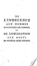 De l'Indécence aux hommes d'accoucher les femmes, et de l'obligation aux mères de nourrir leurs enfans ....