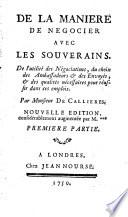 De la maniere de negocier auec les souuerains. De l'utilite des negociations, du choix des ambassadeurs & des enuoyes ... par monsieur de Callieres ... premiere .-seconde. partie ..
