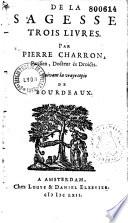 De la Sagesse, trois livres. Par Pierre Charron,... Suivant la vraie copie de Bordeaux