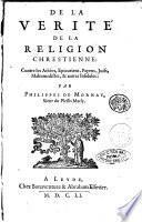 De la verite' de la religion chrestienne: contre les athées, epicuriens, payens, juifs, mahumedistes, & autres infideles: par Philippes de Mornay, sieur du Plessis Marly
