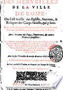 Des merueilles de la ville de Rome. Ou il est traicte des eglises, stations, & reliques des corps saincts, qui y sont. Auec la guide, qui enseigne aux estragers a aysement trouuer les choses plus remarquables de Rome. Auec les noms des papes, empereurs, & autres princes chrestiens
