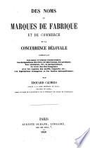 Des noms et marques de fabrique et de commerce, de la concurrence déloyale, comprenant les noms & raisons commerciales, les désignations des lieux da fabrication ...