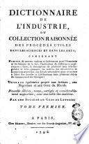 Dictionnaire de l'industrie, ou Collection raisonnée des procédés utiles dans les sciences et dans les arts; contenant nombre de secrets curieux et intéressans pour l'économie et les besoins de la vie; l'indication de différentes expériences à faire; la description de lpusieurs jeux très-singuliers et très-amusans; les notices des découvertes et inventions nouvelles; les détails neécessaires pour se mettre aà l'abri des fraudes et falsifications dans plusieurs objets de commerce et de fabrique: ouvrage également propre aux artistes, aux négocians et aux gens du monde. ... Par une société de gens de lettres. Tome premier [- sixieme]