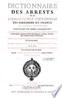 Dictionnaire des arrets, ou jurisprudence universelle des parlaments de France et autres tribunaux contenant par ordre alphabetique les matieres beneficiales, civiles et criminelles...