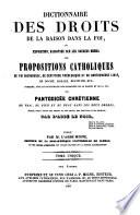 Dictionnaire des droits de la raison dans la foi ou Exposition raisonnée sur les sources mêmes des propositions catholiques de foi rigoureuse, de certitude théologique et de controverse libre, en dogme, morale, discipline, etc., formant avec le Dictionnaire des harmonies de la raison et de la foi une pantodicée chrétienne du vrai, du bien, du beau dans les deux ordres ...