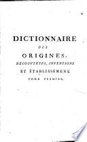 Dictionnaire des origines, decouvertes, inventions et etablissemens; ou tableau historique de l'origine et des progres de tout ce, qui a rapport aux sciences et aux arts (etc.)