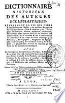 Dictionnaire historique des auteurs ecclésiastiques: Renfermant la vie des Pères & des Docteurs de l'Eglise ; des meilleurs interprètes de l'Ecriture Sainte, juifs et chrétiens ; des theologiens scholastiques... Avec le catalogue de leurs principaux ouvrages; le sommaire de ce qu'on trouve de remarquable dans ceux des pères,...; & l'indication des meilleurs éditions de leurs ouvrages. Le tout suivi d'un tableau chronologique pour l'histoire de l'église depuis Jesus-Christ jusqu'à nos jours. Tome premier [- tome quatrième]